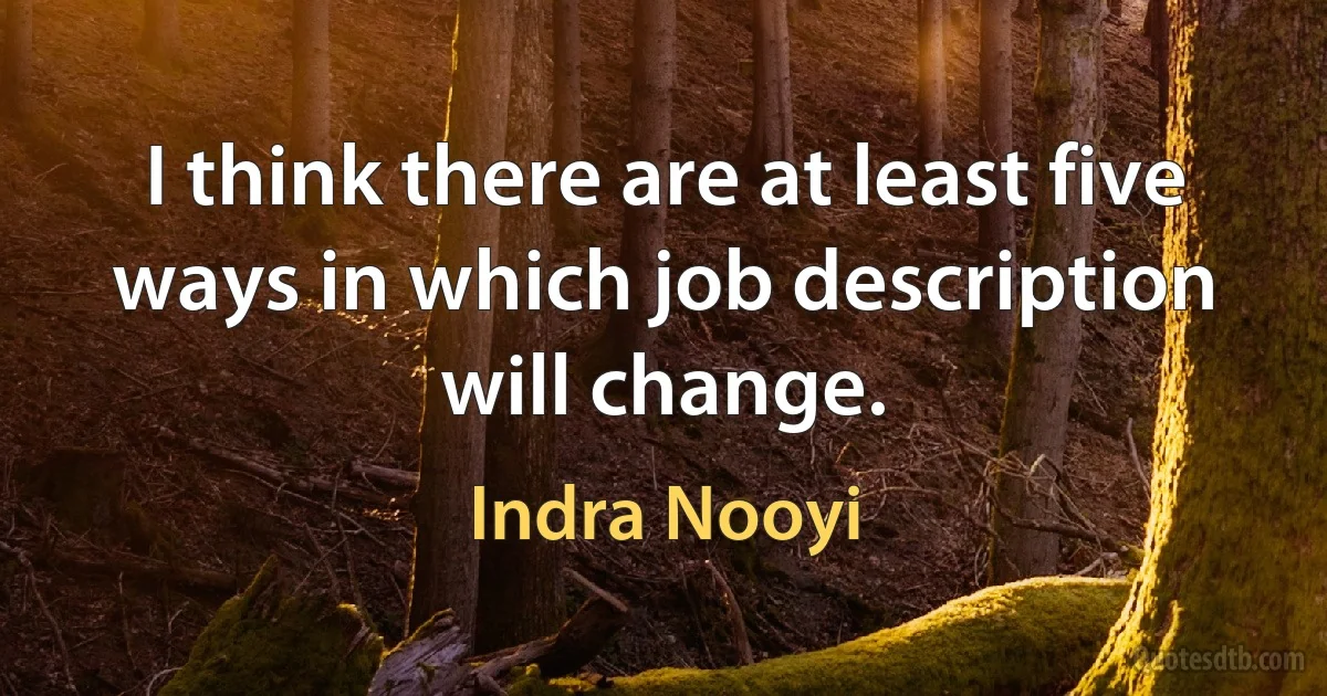 I think there are at least five ways in which job description will change. (Indra Nooyi)