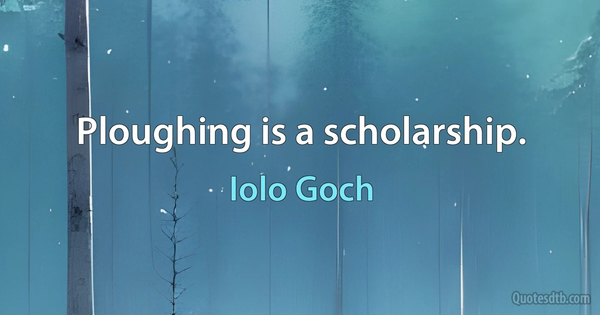 Ploughing is a scholarship. (Iolo Goch)