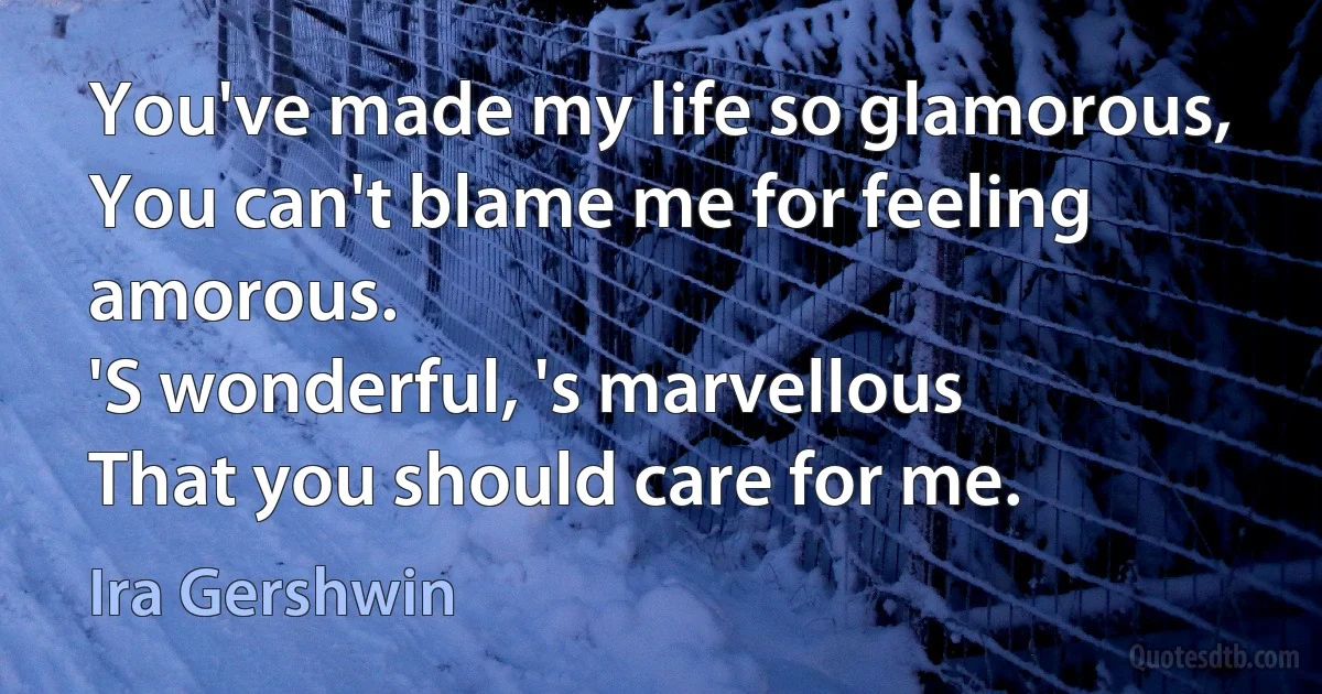 You've made my life so glamorous,
You can't blame me for feeling amorous.
'S wonderful, 's marvellous
That you should care for me. (Ira Gershwin)