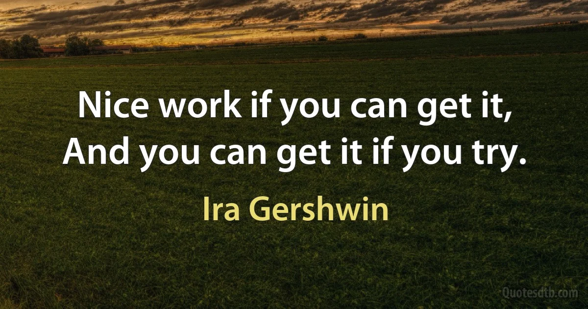 Nice work if you can get it,
And you can get it if you try. (Ira Gershwin)