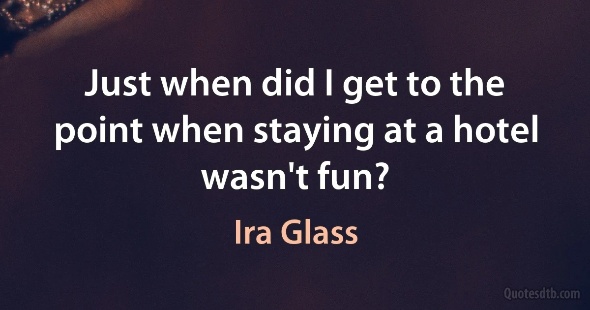 Just when did I get to the point when staying at a hotel wasn't fun? (Ira Glass)