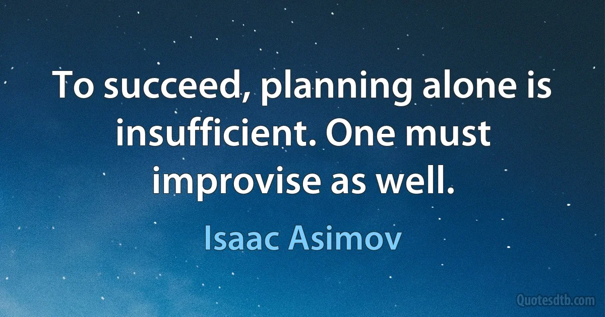 To succeed, planning alone is insufficient. One must improvise as well. (Isaac Asimov)