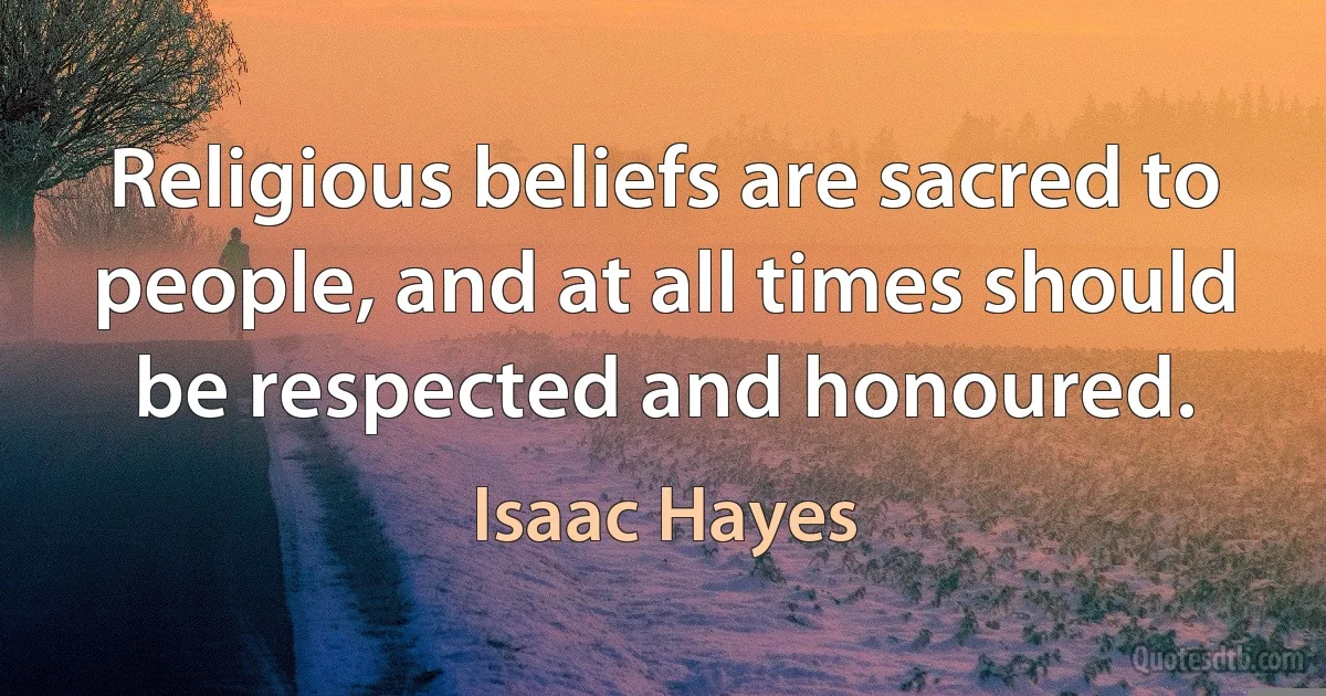 Religious beliefs are sacred to people, and at all times should be respected and honoured. (Isaac Hayes)