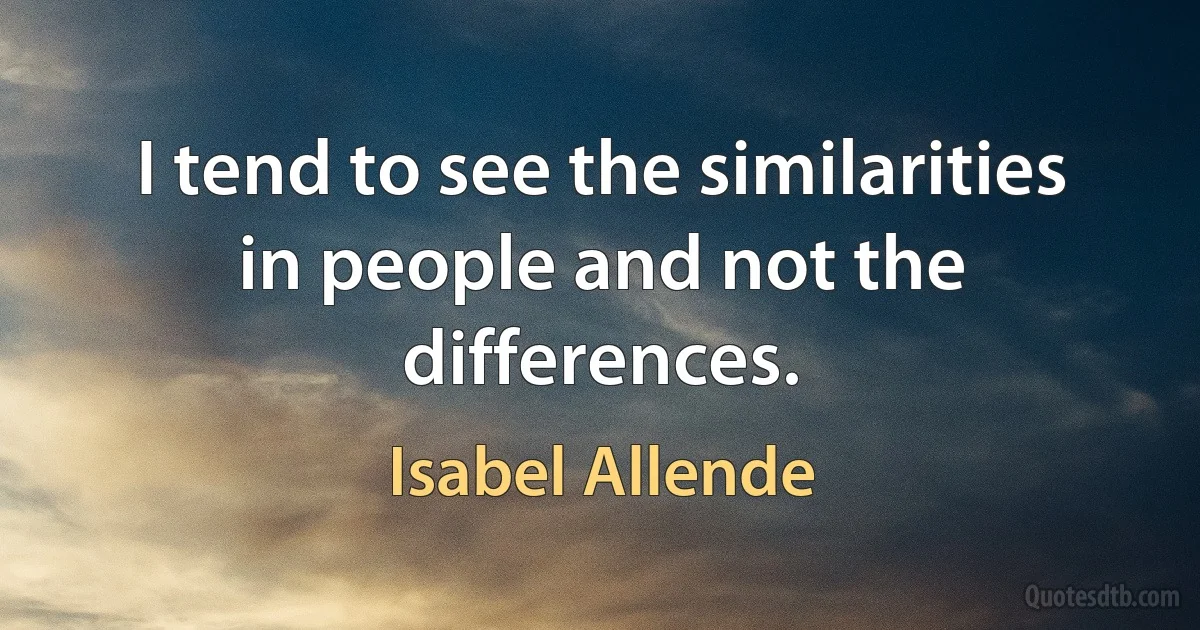 I tend to see the similarities in people and not the differences. (Isabel Allende)