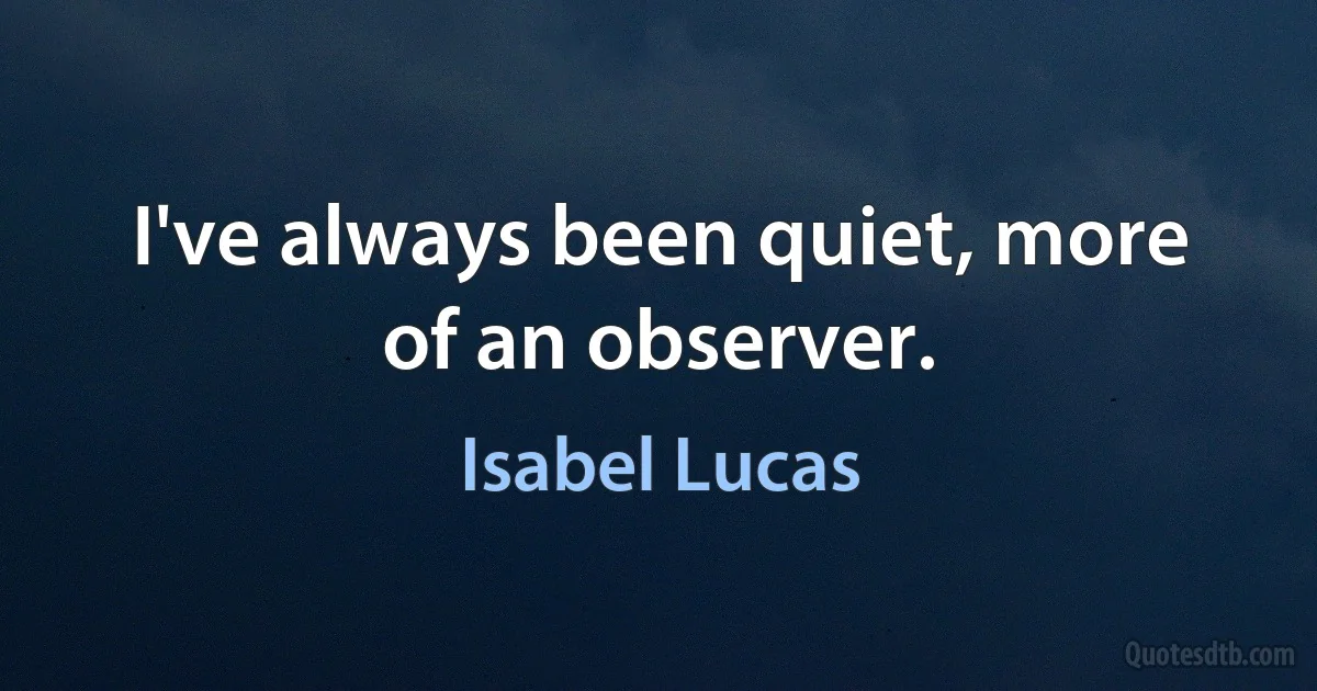 I've always been quiet, more of an observer. (Isabel Lucas)