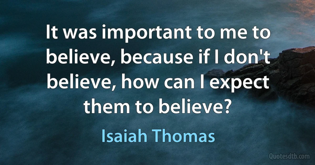 It was important to me to believe, because if I don't believe, how can I expect them to believe? (Isaiah Thomas)