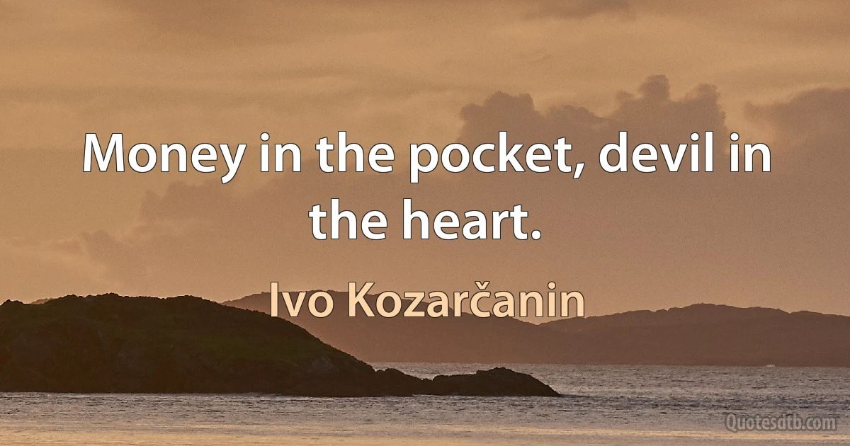 Money in the pocket, devil in the heart. (Ivo Kozarčanin)