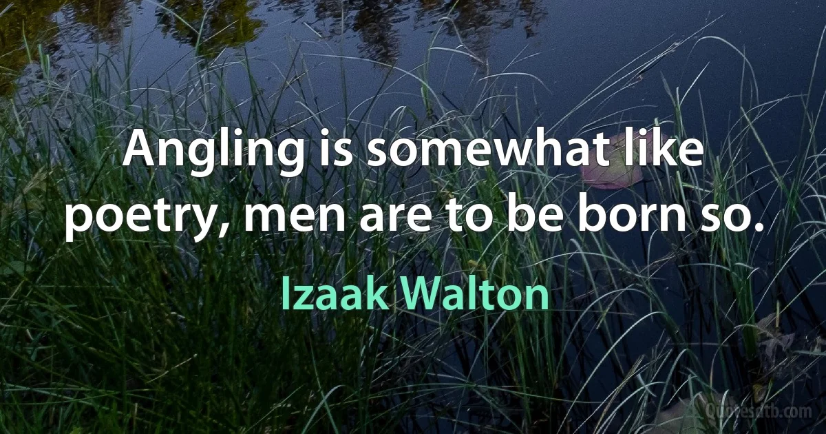 Angling is somewhat like poetry, men are to be born so. (Izaak Walton)