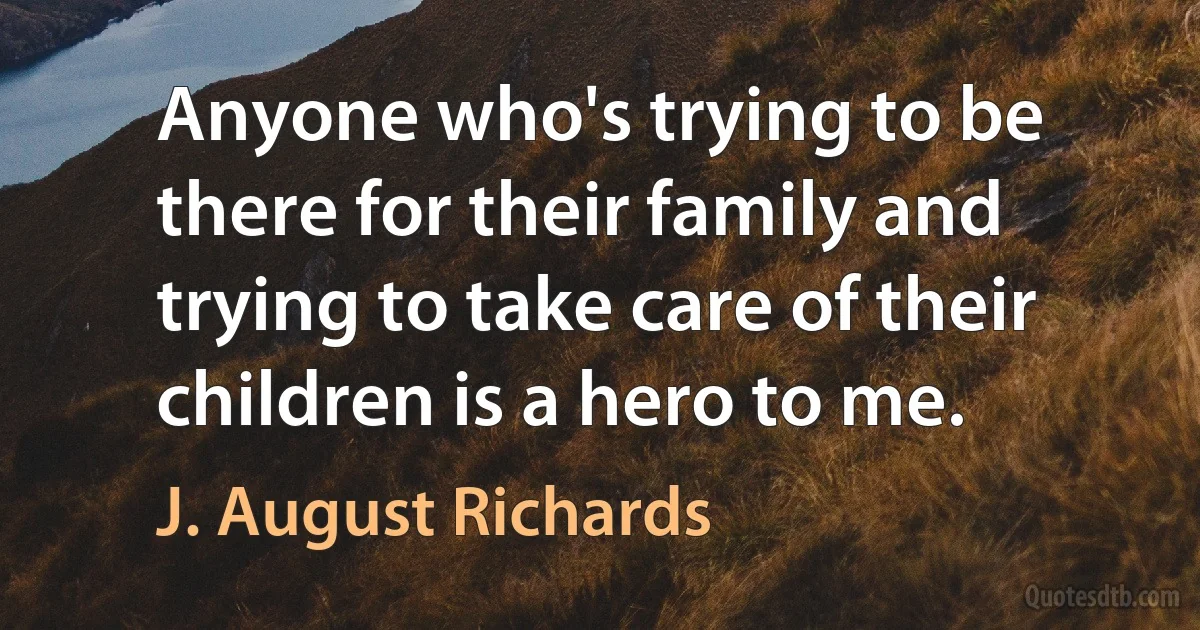 Anyone who's trying to be there for their family and trying to take care of their children is a hero to me. (J. August Richards)