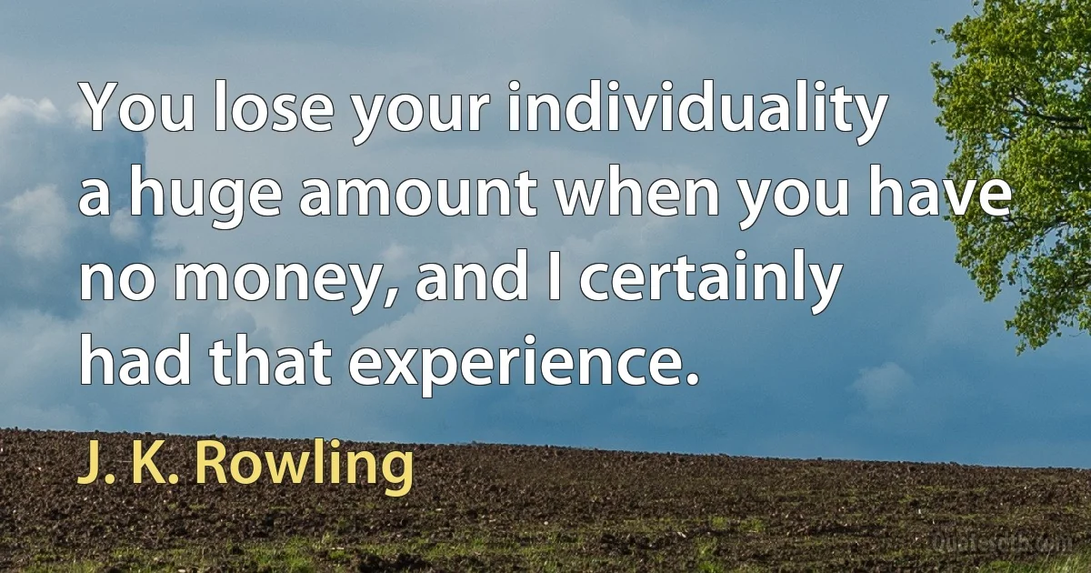 You lose your individuality a huge amount when you have no money, and I certainly had that experience. (J. K. Rowling)