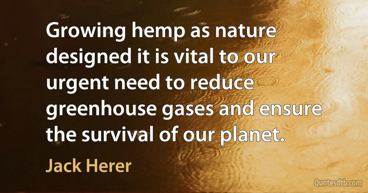 Growing hemp as nature designed it is vital to our urgent need to reduce greenhouse gases and ensure the survival of our planet. (Jack Herer)