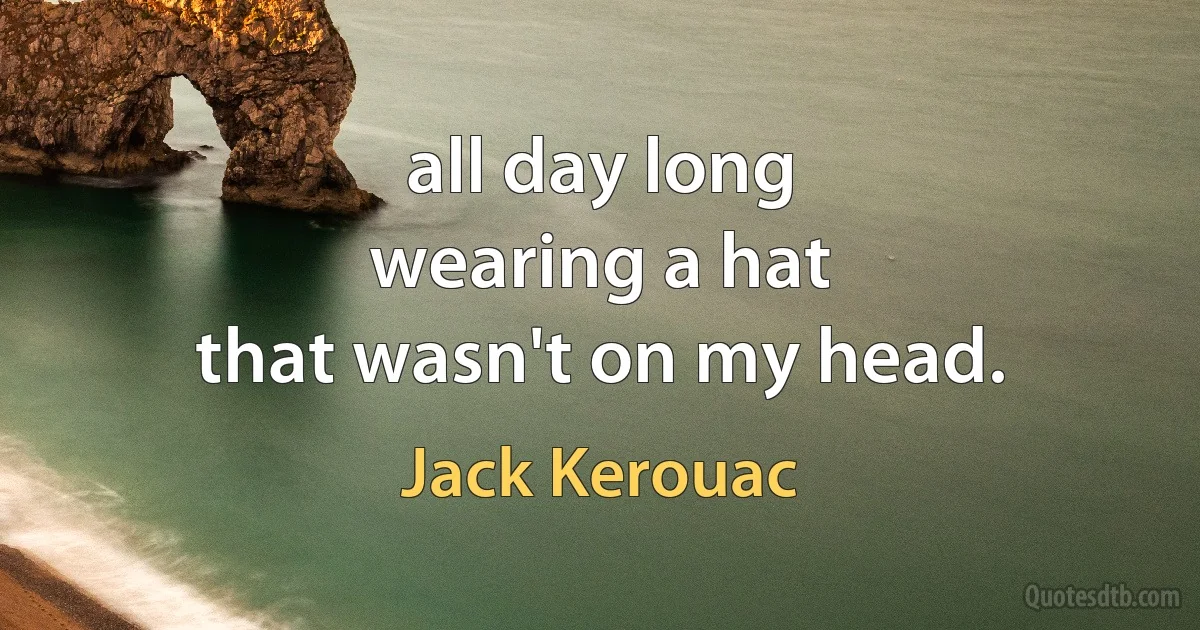 all day long
wearing a hat
that wasn't on my head. (Jack Kerouac)