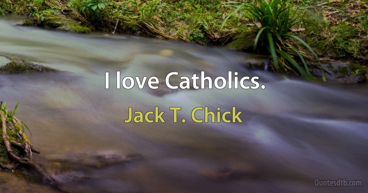 I love Catholics. (Jack T. Chick)