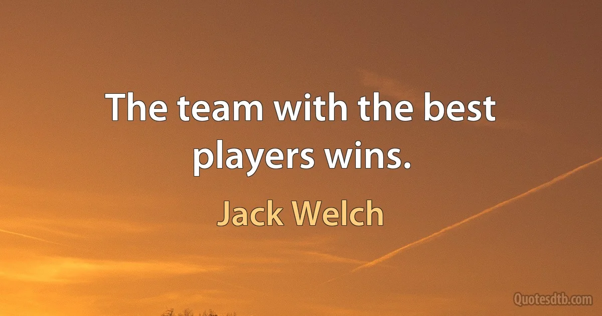 The team with the best players wins. (Jack Welch)