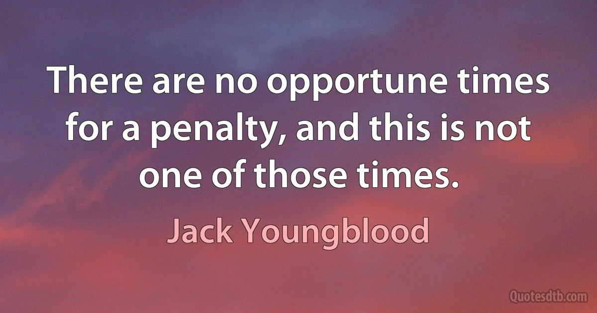 There are no opportune times for a penalty, and this is not one of those times. (Jack Youngblood)