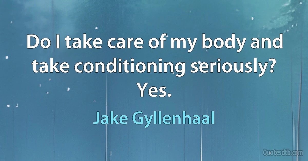 Do I take care of my body and take conditioning seriously? Yes. (Jake Gyllenhaal)