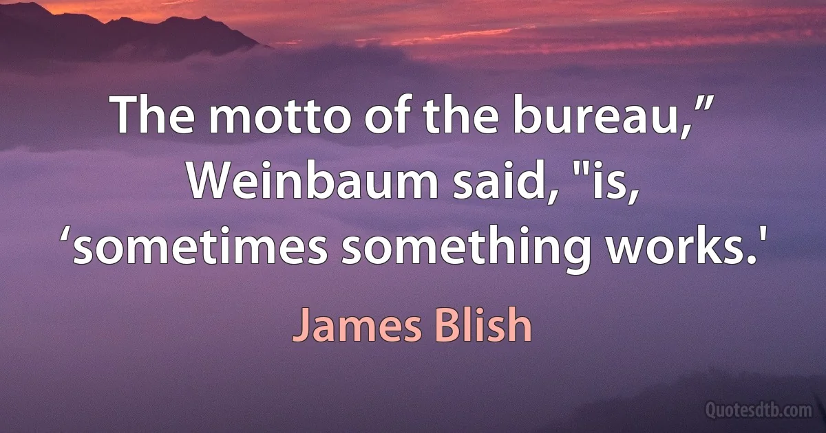 The motto of the bureau,” Weinbaum said, "is, ‘sometimes something works.' (James Blish)