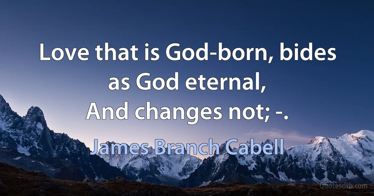 Love that is God-born, bides as God eternal,
And changes not; -. (James Branch Cabell)