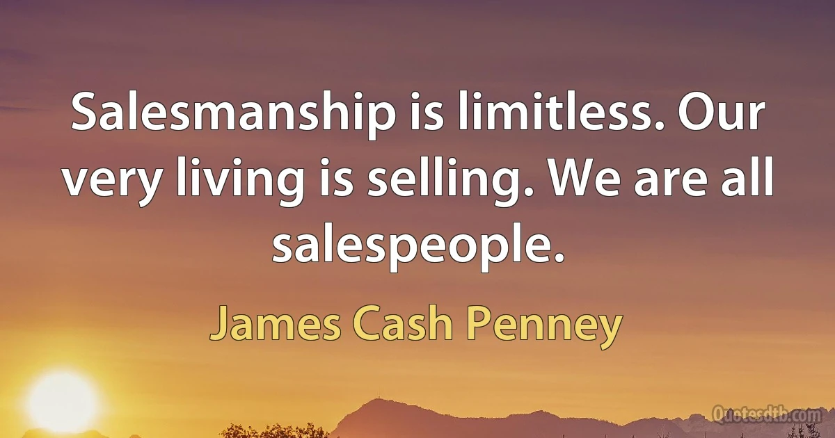 Salesmanship is limitless. Our very living is selling. We are all salespeople. (James Cash Penney)