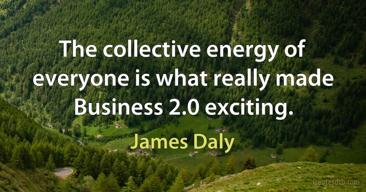 The collective energy of everyone is what really made Business 2.0 exciting. (James Daly)