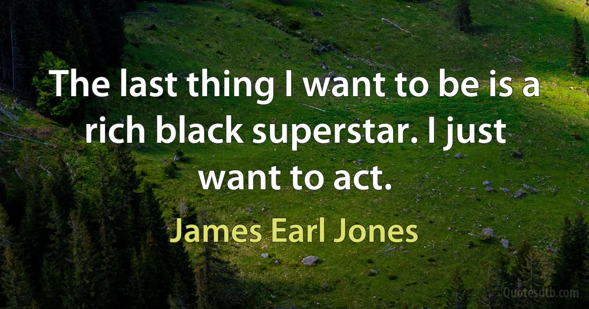 The last thing I want to be is a rich black superstar. I just want to act. (James Earl Jones)