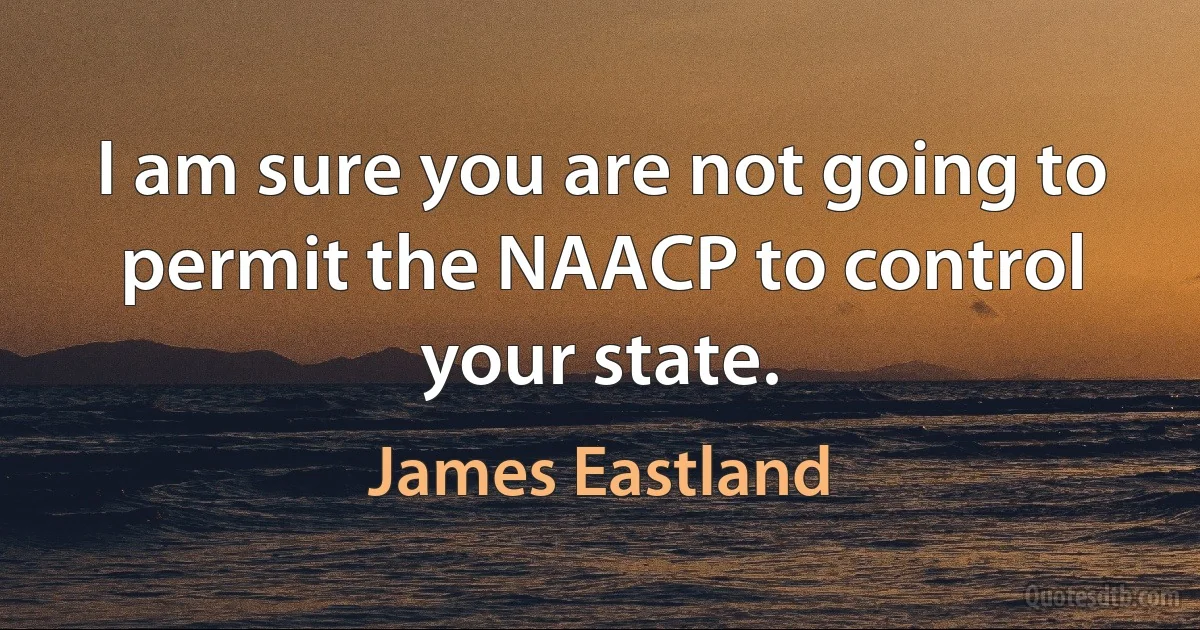 I am sure you are not going to permit the NAACP to control your state. (James Eastland)