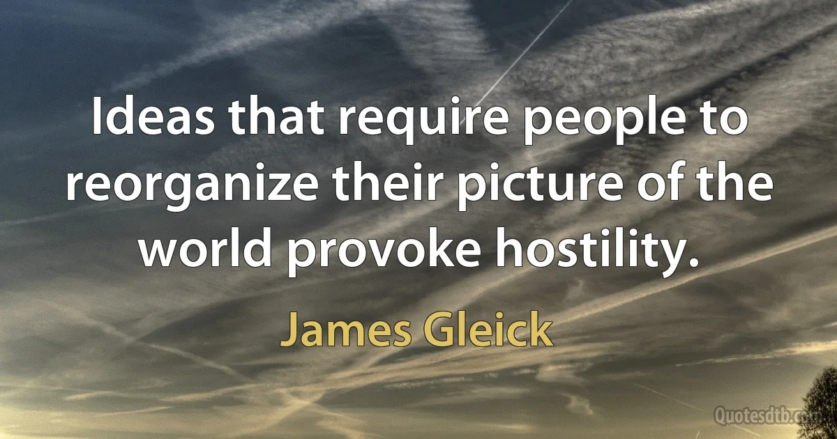 Ideas that require people to reorganize their picture of the world provoke hostility. (James Gleick)