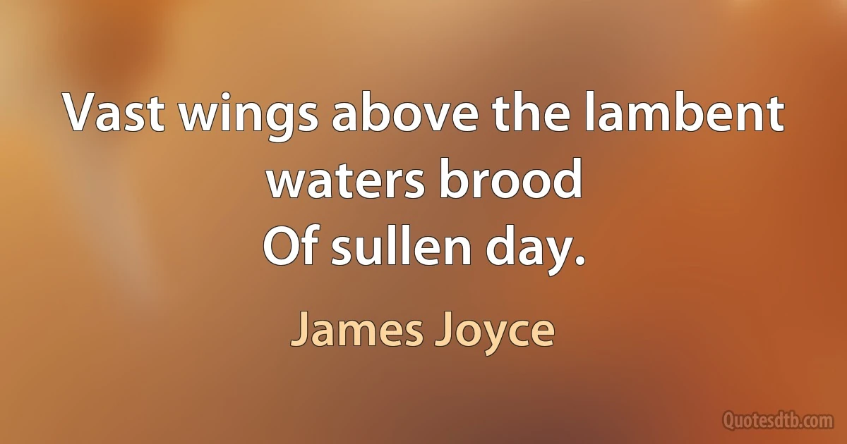 Vast wings above the lambent waters brood
Of sullen day. (James Joyce)