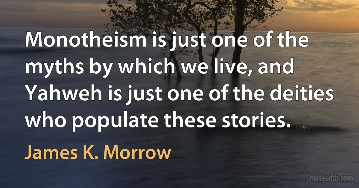 Monotheism is just one of the myths by which we live, and Yahweh is just one of the deities who populate these stories. (James K. Morrow)