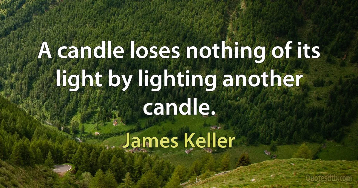 A candle loses nothing of its light by lighting another candle. (James Keller)