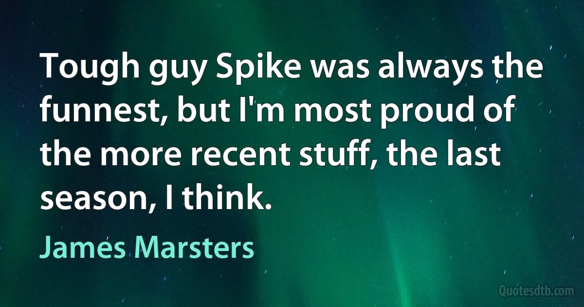 Tough guy Spike was always the funnest, but I'm most proud of the more recent stuff, the last season, I think. (James Marsters)