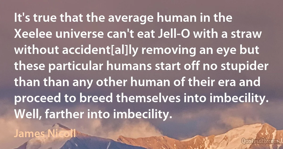 It's true that the average human in the Xeelee universe can't eat Jell-O with a straw without accident[al]ly removing an eye but these particular humans start off no stupider than than any other human of their era and proceed to breed themselves into imbecility. Well, farther into imbecility. (James Nicoll)