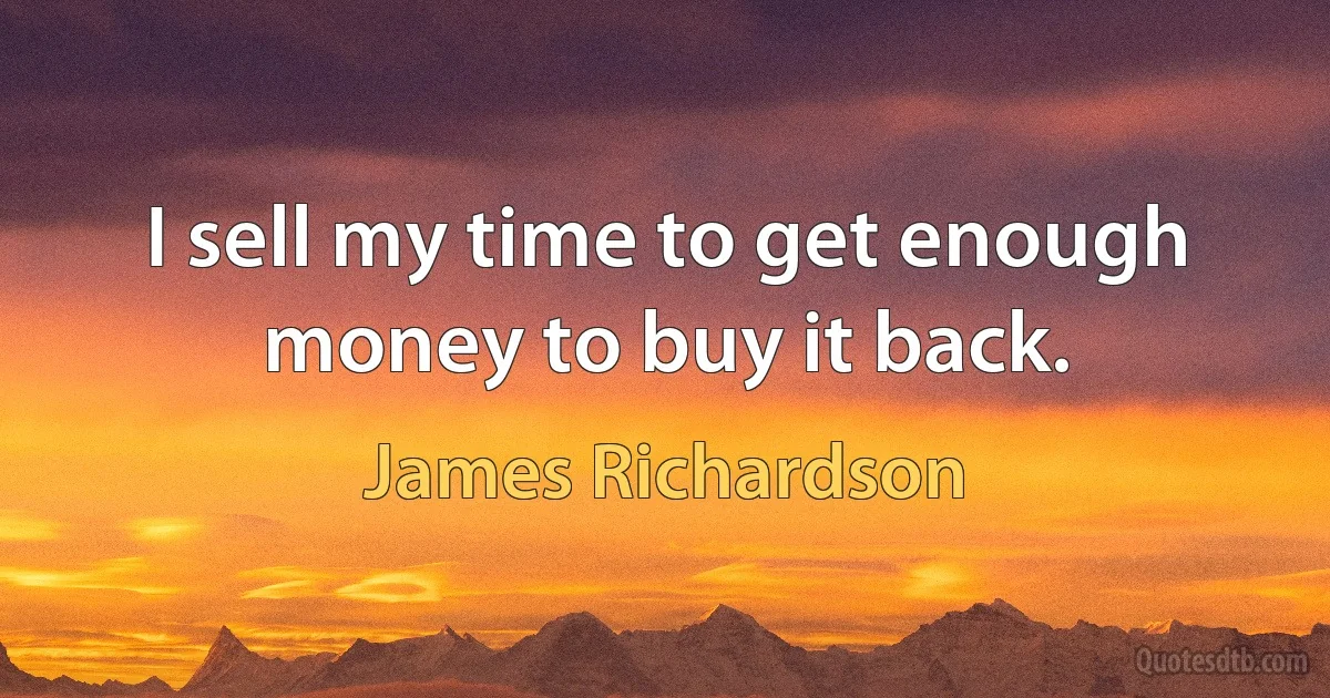 I sell my time to get enough money to buy it back. (James Richardson)