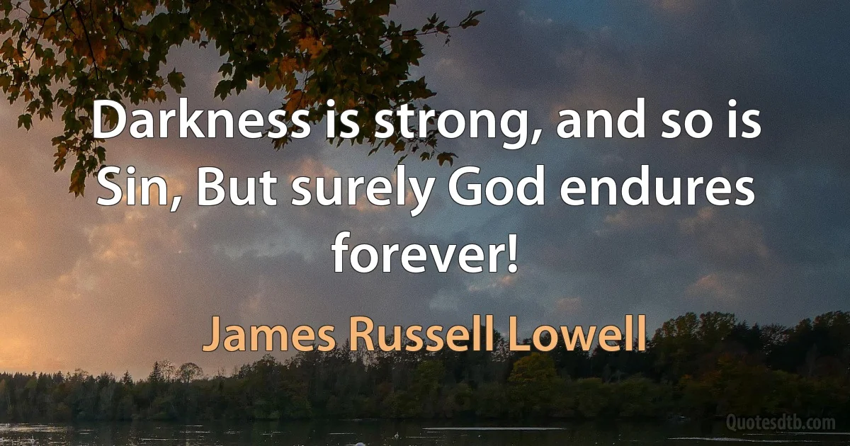 Darkness is strong, and so is Sin, But surely God endures forever! (James Russell Lowell)