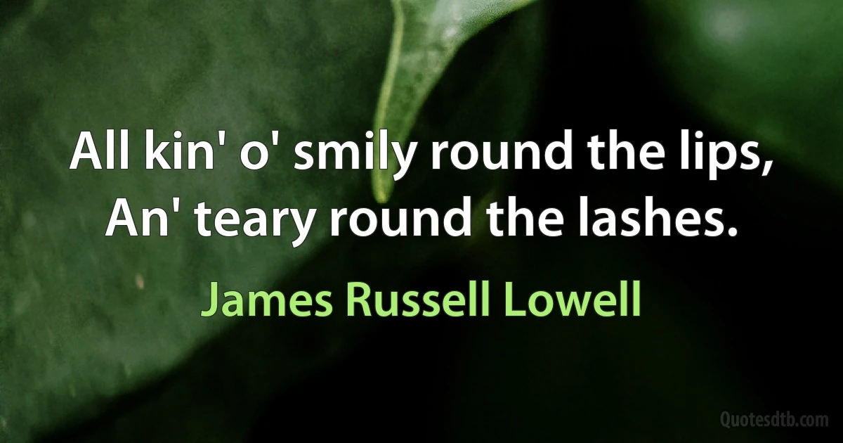 All kin' o' smily round the lips, An' teary round the lashes. (James Russell Lowell)