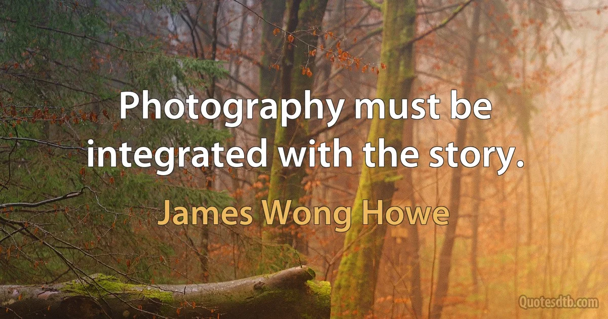 Photography must be integrated with the story. (James Wong Howe)