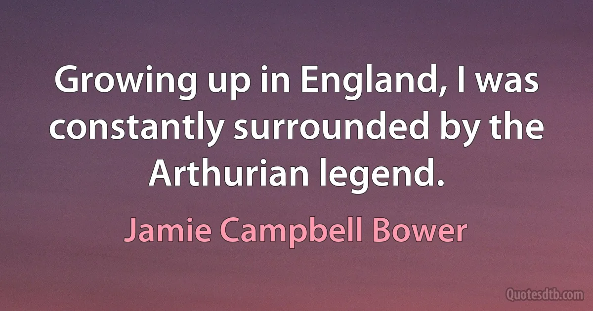 Growing up in England, I was constantly surrounded by the Arthurian legend. (Jamie Campbell Bower)