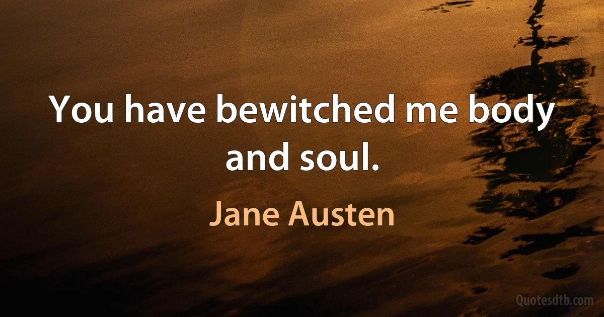 You have bewitched me body and soul. (Jane Austen)