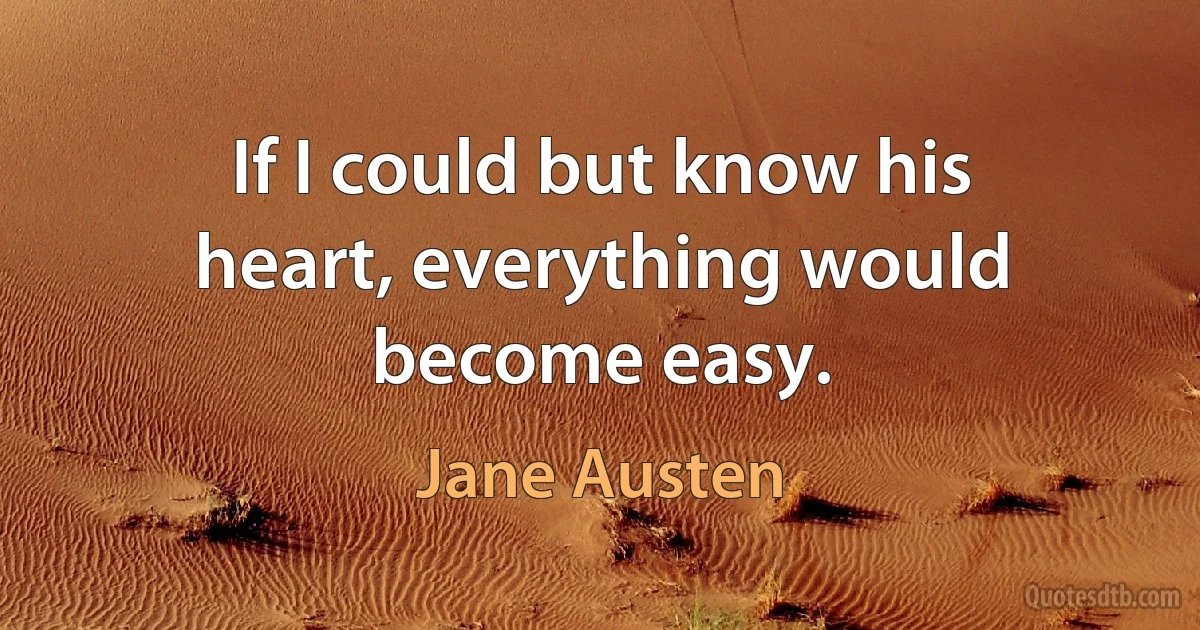 If I could but know his heart, everything would become easy. (Jane Austen)