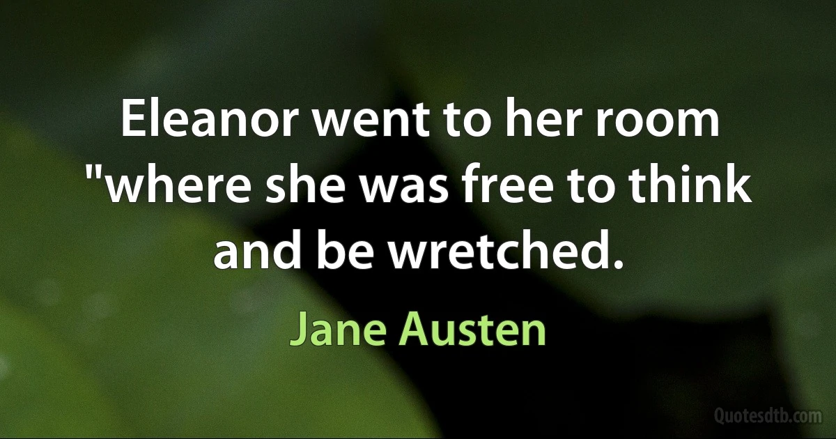 Eleanor went to her room "where she was free to think and be wretched. (Jane Austen)