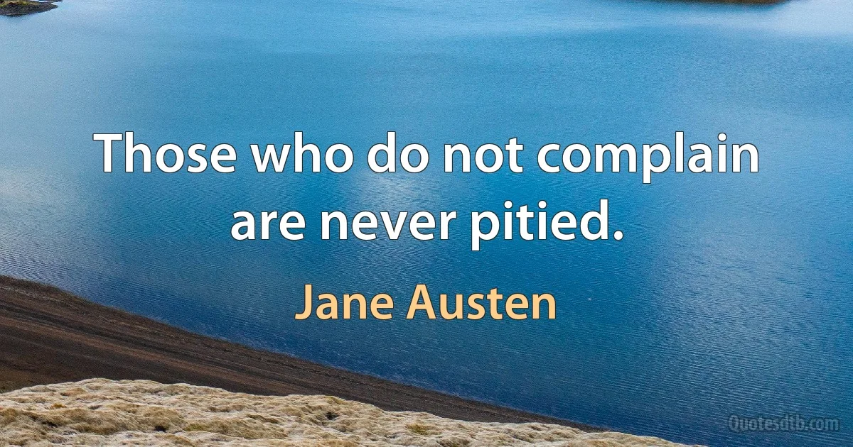 Those who do not complain are never pitied. (Jane Austen)