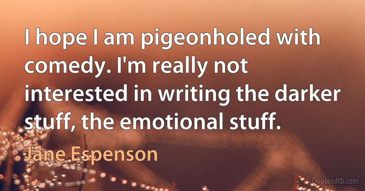 I hope I am pigeonholed with comedy. I'm really not interested in writing the darker stuff, the emotional stuff. (Jane Espenson)