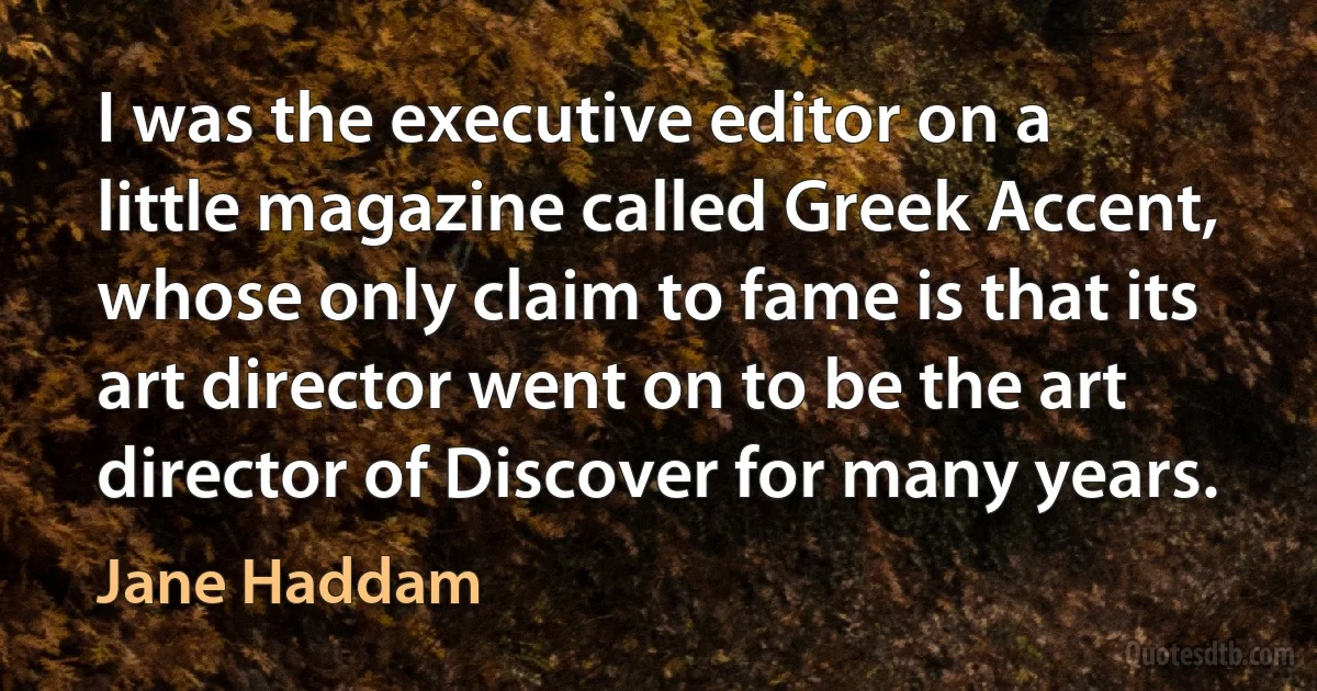 I was the executive editor on a little magazine called Greek Accent, whose only claim to fame is that its art director went on to be the art director of Discover for many years. (Jane Haddam)