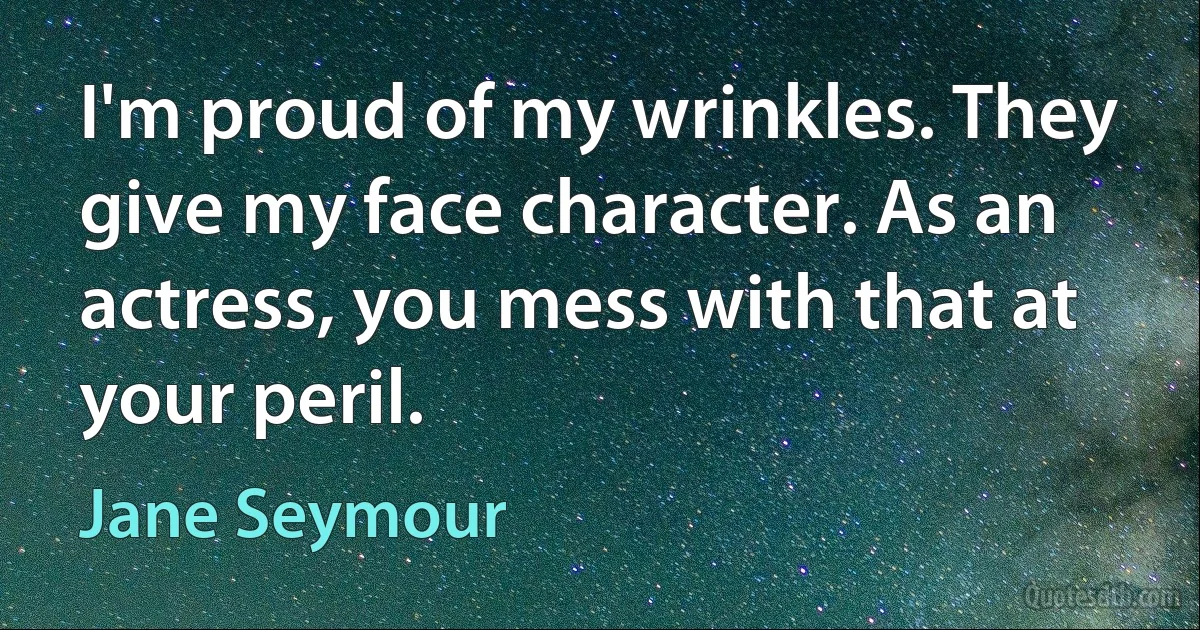 I'm proud of my wrinkles. They give my face character. As an actress, you mess with that at your peril. (Jane Seymour)