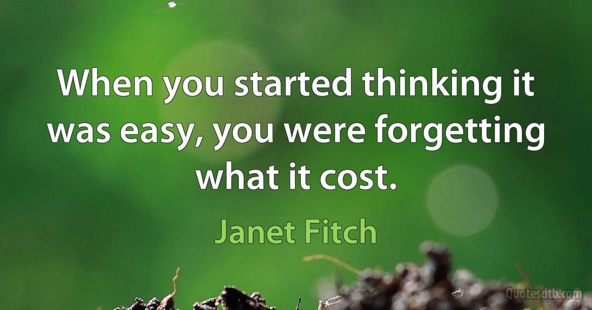 When you started thinking it was easy, you were forgetting what it cost. (Janet Fitch)