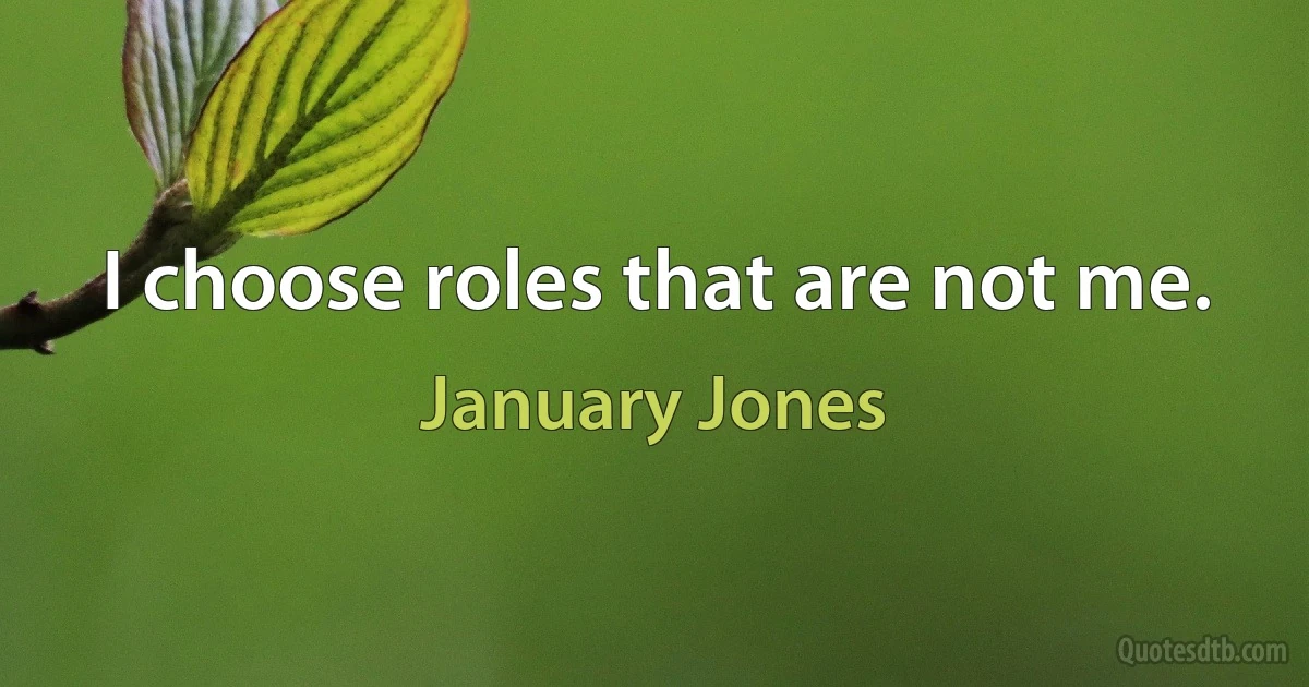 I choose roles that are not me. (January Jones)