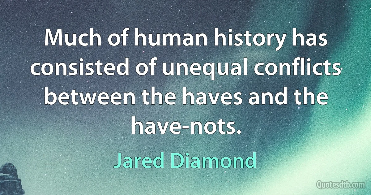 Much of human history has consisted of unequal conflicts between the haves and the have-nots. (Jared Diamond)