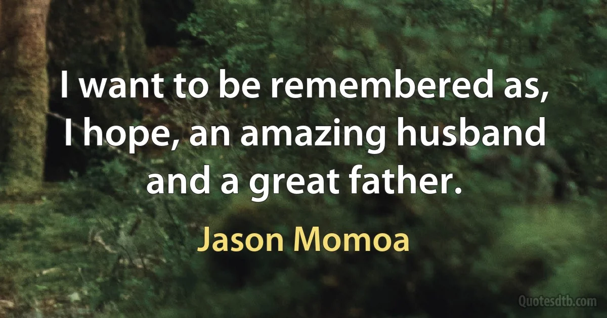 I want to be remembered as, I hope, an amazing husband and a great father. (Jason Momoa)