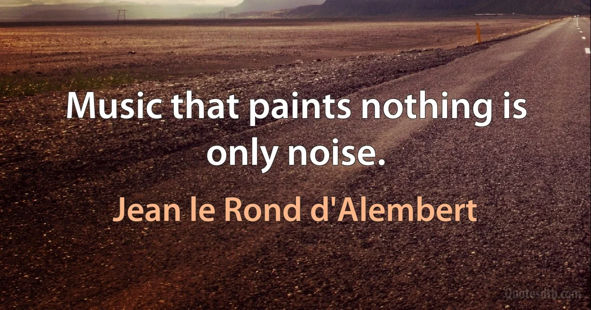 Music that paints nothing is only noise. (Jean le Rond d'Alembert)