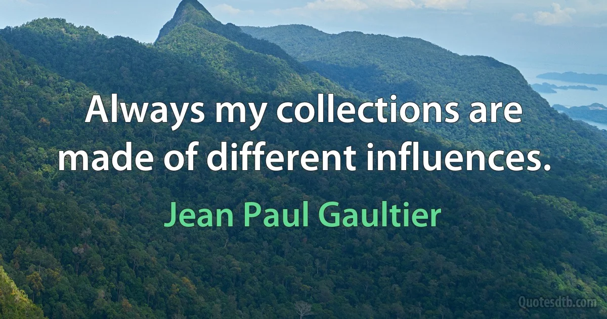 Always my collections are made of different influences. (Jean Paul Gaultier)